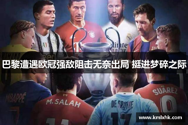 巴黎遭遇欧冠强敌阻击无奈出局 挺进梦碎之际