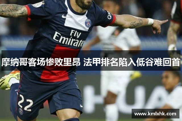 摩纳哥客场惨败里昂 法甲排名陷入低谷难回首