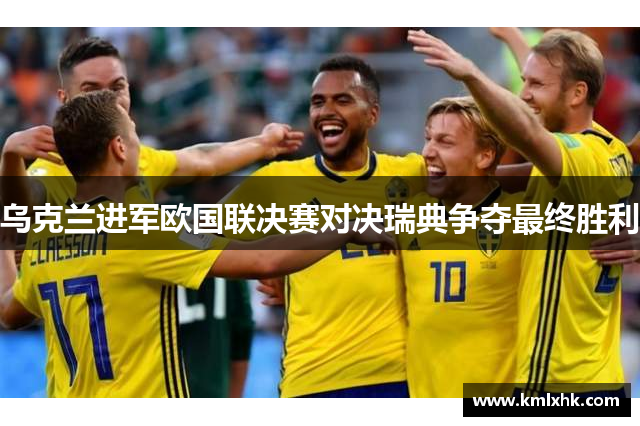 乌克兰进军欧国联决赛对决瑞典争夺最终胜利