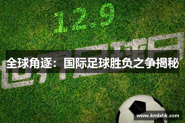 全球角逐：国际足球胜负之争揭秘