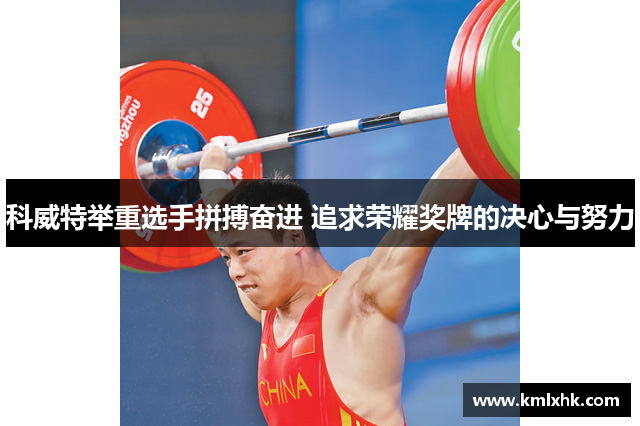 科威特举重选手拼搏奋进 追求荣耀奖牌的决心与努力