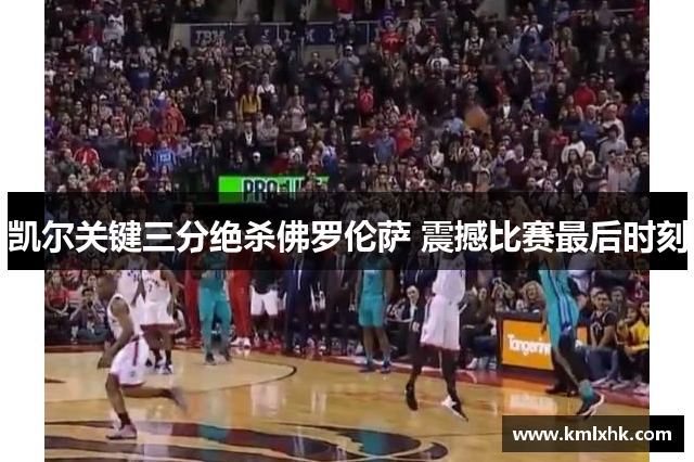 凯尔关键三分绝杀佛罗伦萨 震撼比赛最后时刻