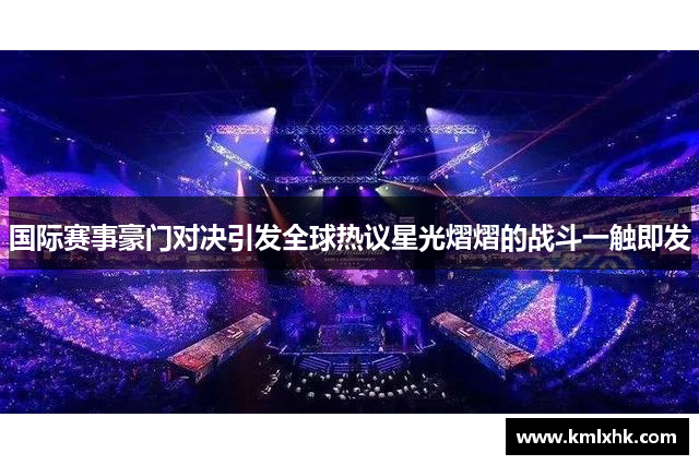 国际赛事豪门对决引发全球热议星光熠熠的战斗一触即发
