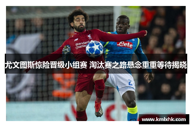尤文图斯惊险晋级小组赛 淘汰赛之路悬念重重等待揭晓
