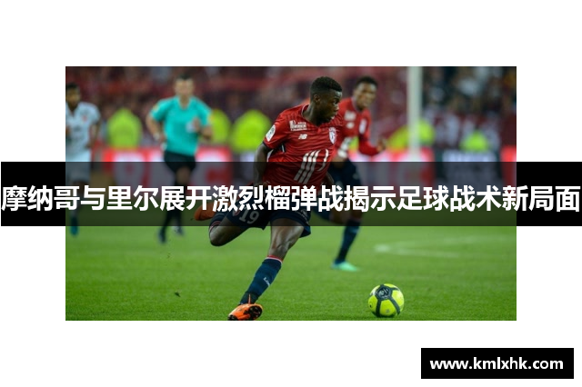 摩纳哥与里尔展开激烈榴弹战揭示足球战术新局面
