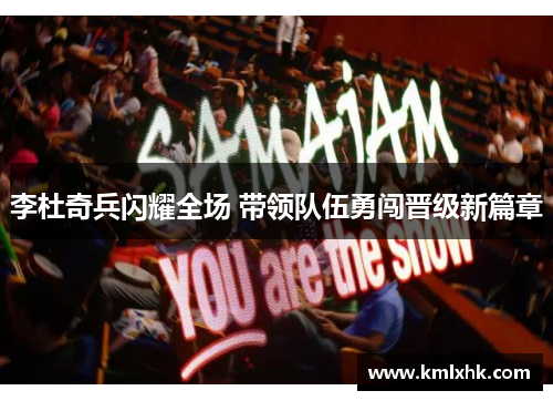 李杜奇兵闪耀全场 带领队伍勇闯晋级新篇章