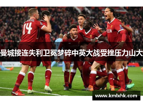 曼城接连失利卫冕梦碎中英大战受挫压力山大