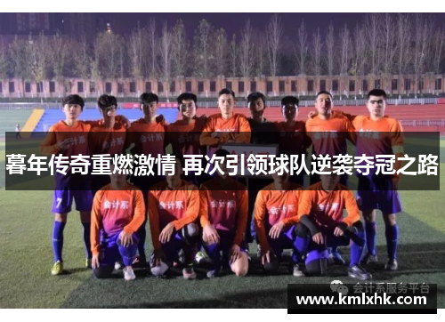 暮年传奇重燃激情 再次引领球队逆袭夺冠之路