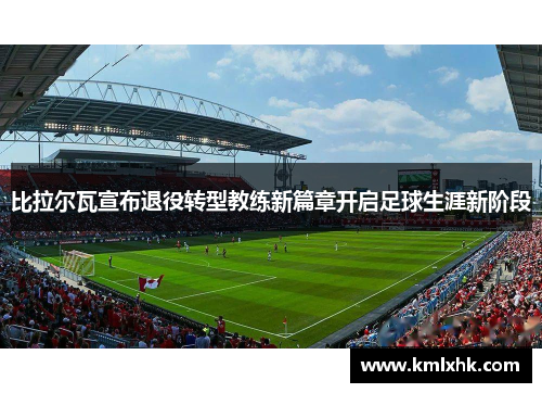 比拉尔瓦宣布退役转型教练新篇章开启足球生涯新阶段