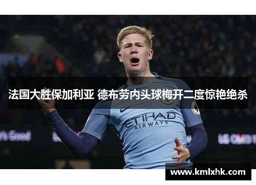 法国大胜保加利亚 德布劳内头球梅开二度惊艳绝杀