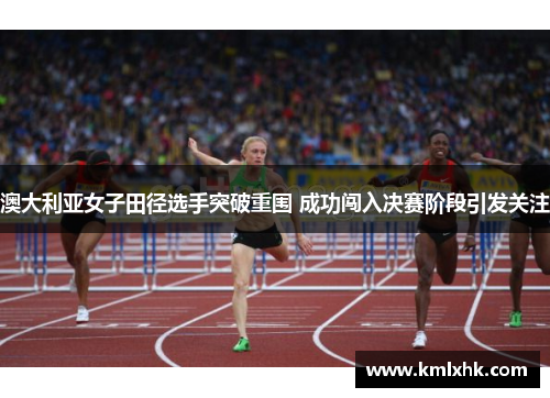 澳大利亚女子田径选手突破重围 成功闯入决赛阶段引发关注