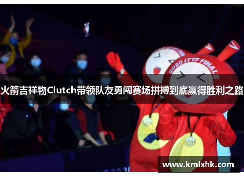 火箭吉祥物Clutch带领队友勇闯赛场拼搏到底赢得胜利之路