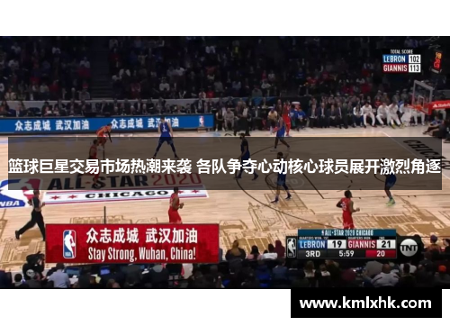 篮球巨星交易市场热潮来袭 各队争夺心动核心球员展开激烈角逐