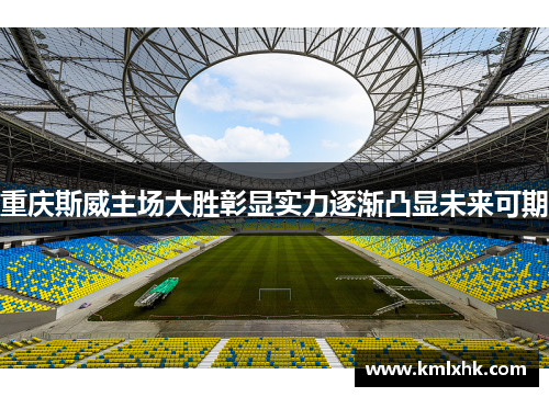 重庆斯威主场大胜彰显实力逐渐凸显未来可期