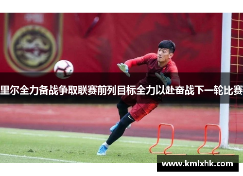 里尔全力备战争取联赛前列目标全力以赴奋战下一轮比赛