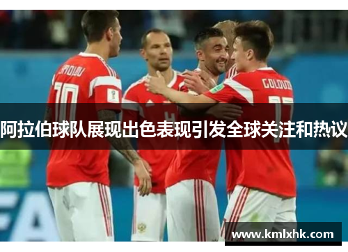 阿拉伯球队展现出色表现引发全球关注和热议