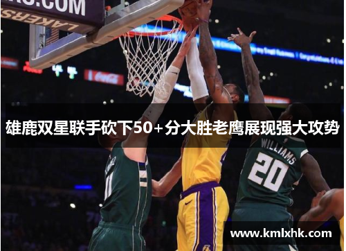 雄鹿双星联手砍下50+分大胜老鹰展现强大攻势