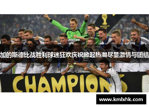加的斯德比战胜利球迷狂欢庆祝掀起热潮尽显激情与团结