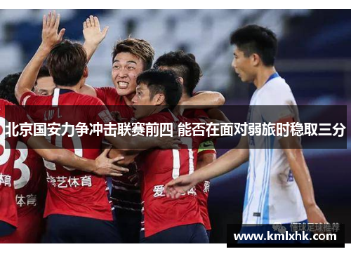 北京国安力争冲击联赛前四 能否在面对弱旅时稳取三分