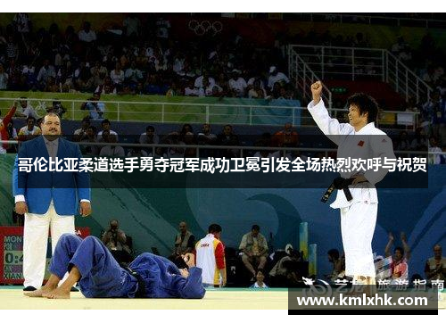 哥伦比亚柔道选手勇夺冠军成功卫冕引发全场热烈欢呼与祝贺