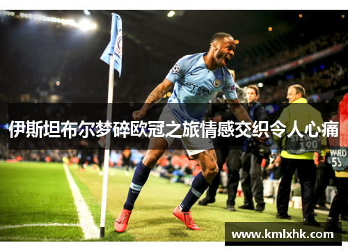 伊斯坦布尔梦碎欧冠之旅情感交织令人心痛