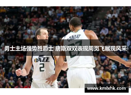 勇士主场强势胜爵士 唐斯双双表现周觅飞展现风采