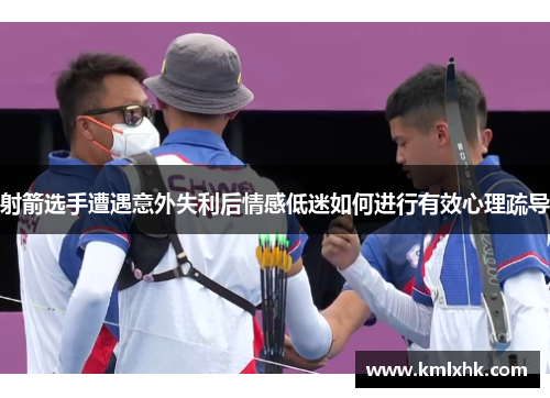 射箭选手遭遇意外失利后情感低迷如何进行有效心理疏导