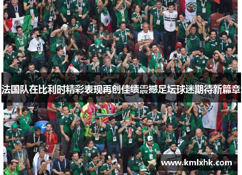 法国队在比利时精彩表现再创佳绩震撼足坛球迷期待新篇章