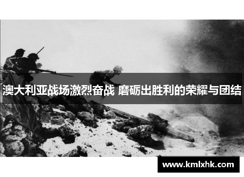澳大利亚战场激烈奋战 磨砺出胜利的荣耀与团结