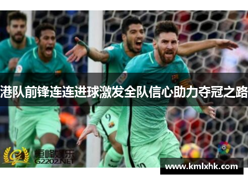 港队前锋连连进球激发全队信心助力夺冠之路