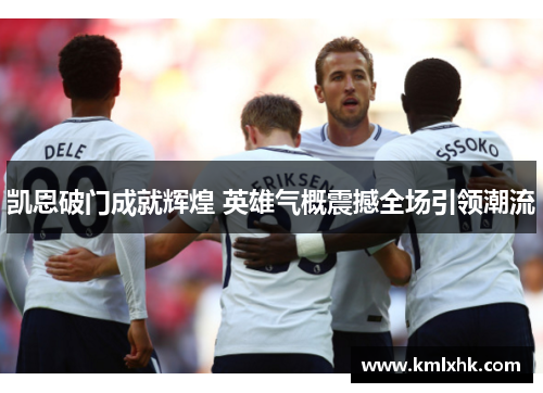 凯恩破门成就辉煌 英雄气概震撼全场引领潮流