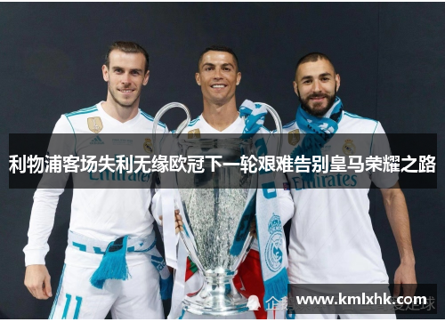 利物浦客场失利无缘欧冠下一轮艰难告别皇马荣耀之路