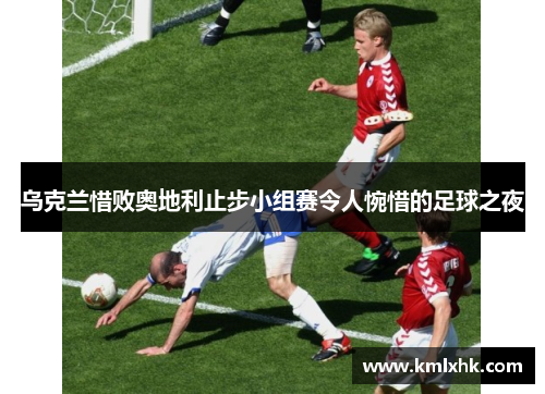乌克兰惜败奥地利止步小组赛令人惋惜的足球之夜