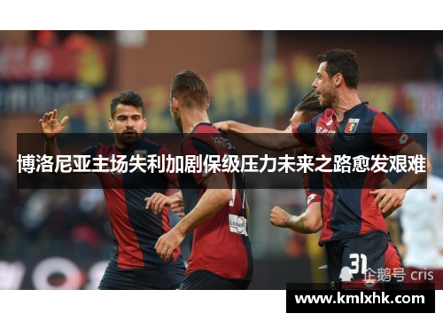 博洛尼亚主场失利加剧保级压力未来之路愈发艰难