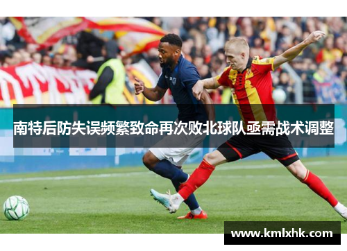 南特后防失误频繁致命再次败北球队亟需战术调整