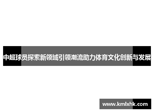 中超球员探索新领域引领潮流助力体育文化创新与发展