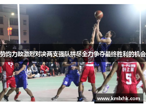 势均力敌激烈对决两支强队拼尽全力争夺最终胜利的机会