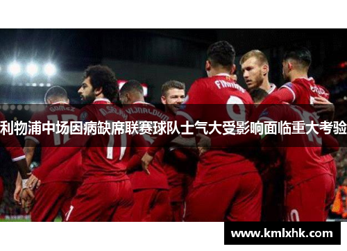 利物浦中场因病缺席联赛球队士气大受影响面临重大考验