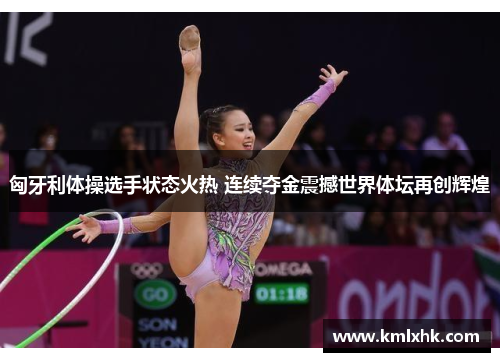 匈牙利体操选手状态火热 连续夺金震撼世界体坛再创辉煌